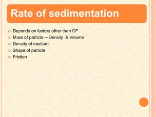 Rate of sedimentation
 Depends on factors other than CF
 Mass of particle ---Density & Volume
 Density of medium
 Shape of particle
 Friction
 