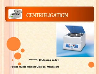 CENTRIFUGATION
Presenter : Dr Anurag Yadav.
Father Muller Medical College, Mangalore
 