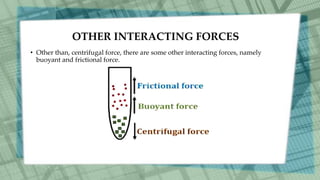 OTHER INTERACTING FORCES
• Other than, centrifugal force, there are some other interacting forces, namely
buoyant and frictional force.
 