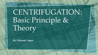 CENTRIFUGATION:
Basic Principle &
Theory
By: Mayank Sagar
 