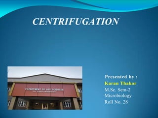 Presented by :
Karan Thakor
M.Sc. Sem-2
Microbiology
Roll No. 28
CENTRIFUGATION
 