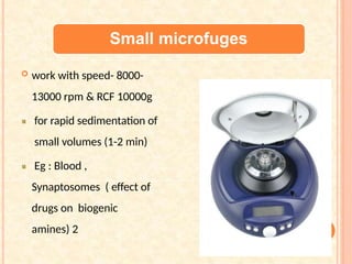 Small microfuges
 work with speed- 8000-
13000 rpm & RCF 10000g
for rapid sedimentation of
small volumes (1-2 min)
Eg : Blood ,
Synaptosomes ( effect of
drugs on biogenic
amines) 2
 