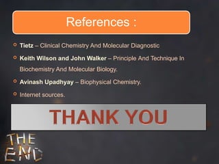 References :
 Tietz – Clinical Chemistry And Molecular Diagnostic
 Keith Wilson and John Walker – Principle And Technique In
Biochemistry And Molecular Biology.
 Avinash Upadhyay – Biophysical Chemistry.
 Internet sources.
 