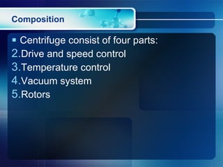 Composition Centrifuge consist of four parts: Drive and speed control Temperature control Vacuum system Rotors 