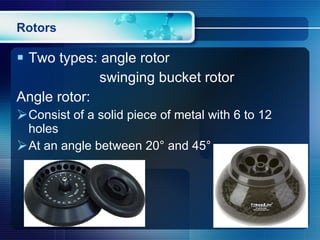 Rotors Two types: angle rotor  swinging bucket rotor Angle rotor:  Consist of a solid piece of metal with 6 to 12 holes At an angle between 20° and 45° 