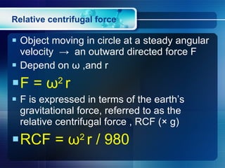 Relative centrifugal force  Object moving in circle at a steady angular velocity  ->  an outward directed force F Depend on  ω  ,and r F =  ω 2  r F is expressed in terms of the earth’s gravitational force, referred to as the relative centrifugal force , RCF (× g) RCF =  ω 2  r / 980 