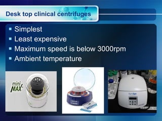 Desk top clinical centrifuges Simplest Least expensive Maximum speed is below 3000rpm Ambient temperature  