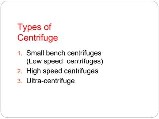 Types of
Centrifuge
1. Small bench centrifuges
(Low speed centrifuges)
2. High speed centrifuges
3. Ultra-centrifuge
 