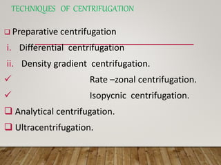 TECHNIQUES OF CENTRIFUGATION
 Preparative centrifugation
i. Differential centrifugation
ii. Density gradient centrifugation.
 Rate –zonal centrifugation.
 Isopycnic centrifugation.
 Analytical centrifugation.
 Ultracentrifugation.
 