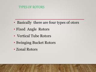 TYPES OF ROTORS
• Basically there are four types of otors
• Fixed Angle Rotors
• Vertical Tube Rotors
• Swinging Bucket Rotors
• Zonal Rotors
 