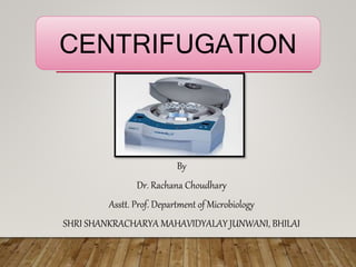 By
Dr. Rachana Choudhary
Asstt. Prof. Department of Microbiology
SHRI SHANKRACHARYA MAHAVIDYALAY JUNWANI, BHILAI
CENTRIFUGATION
 