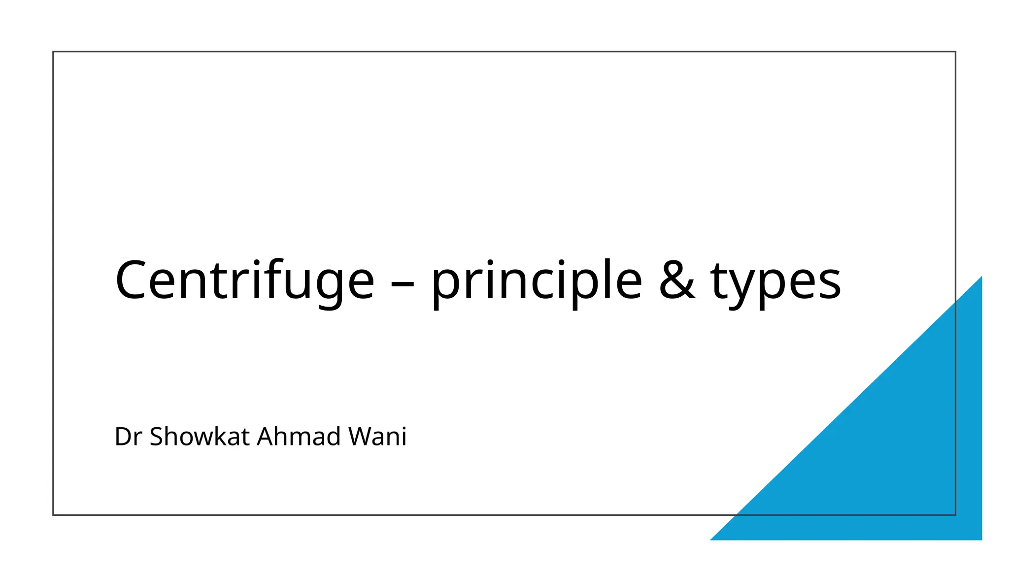 Centrifuge – principle & types
Dr Showkat Ahmad Wani
 
