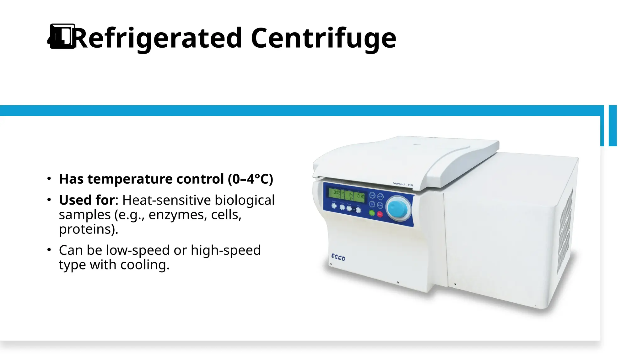 Refrigerated Centrifuge
4️
4️
⃣
• Has temperature control (0–4°C)
• Used for: Heat-sensitive biological
samples (e.g., enzymes, cells,
proteins).
• Can be low-speed or high-speed
type with cooling.
 
