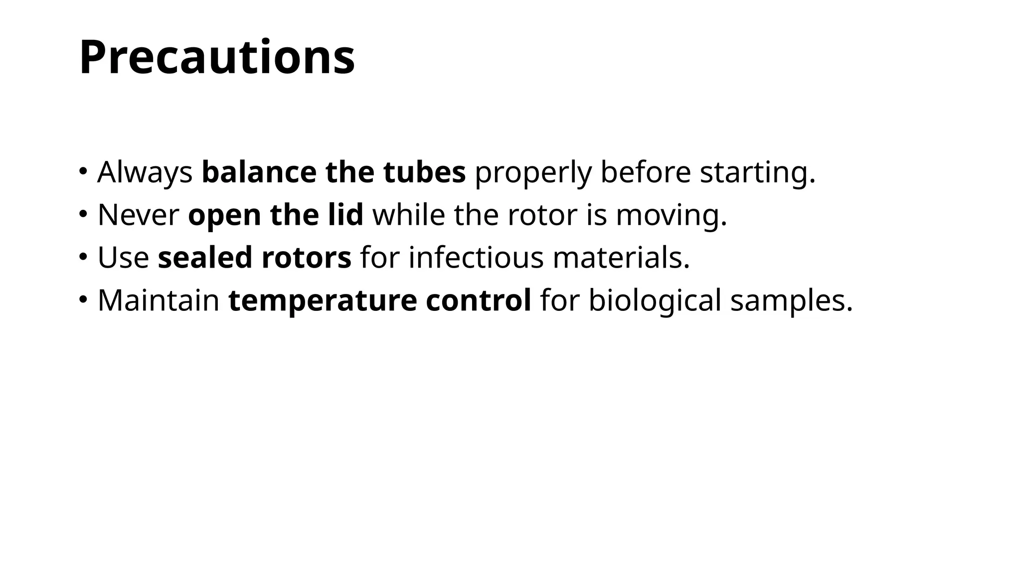 Precautions
• Always balance the tubes properly before starting.
• Never open the lid while the rotor is moving.
• Use sealed rotors for infectious materials.
• Maintain temperature control for biological samples.
 