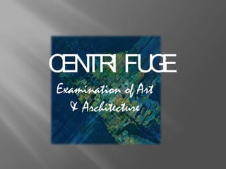  CENTRIFUGE Examination of Art & Architecture 