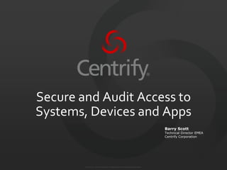 Secure and Audit Access to
Systems, Devices and Apps
                                                                                                Barry Scott
                                                                                                Technical Director EMEA
                                                                                                Centrify Corporation




        © 2004-2012. Centrify Corporation. All Rights Reserved. Confidential and Proprietary.
 