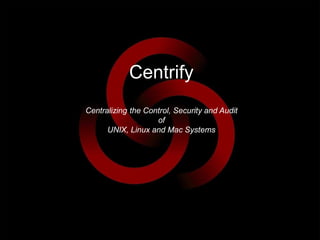 Centrify
Centralizing the Control, Security and Audit
of
UNIX, Linux and Mac Systems
 