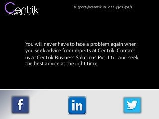 support@centrik.in 0 11 4302 5038
You will never have to face a problem again when
you seek advice from experts at Centrik. Contact
us at Centrik Business Solutions Pvt. Ltd. and seek
the best advice at the right time.
 