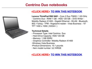 Centrino Duo notebooks ,[object Object],[object Object],[object Object],[object Object],[object Object],[object Object],[object Object],[object Object],[object Object],<CLICK HERE>   TO WIN THIS NOTEBOOK <CLICK HERE>   TO WIN THIS NOTEBOOK 
