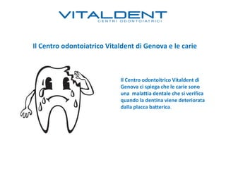 Il Centro odontoiatrico Vitaldent di Genova e le carie
Il Centro odontoitrico Vitaldent di
Genova ci spiega che le carie sono
una malattia dentale che si verifica
quando la dentina viene deteriorata
dalla placca batterica.
 