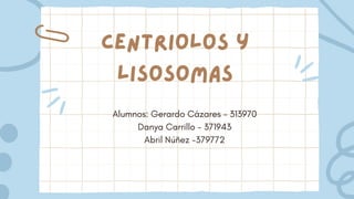 Centriolos y
lisosomas
Alumnos: Gerardo Cázares - 313970
Danya Carrillo - 371943
Abril Núñez -379772
 