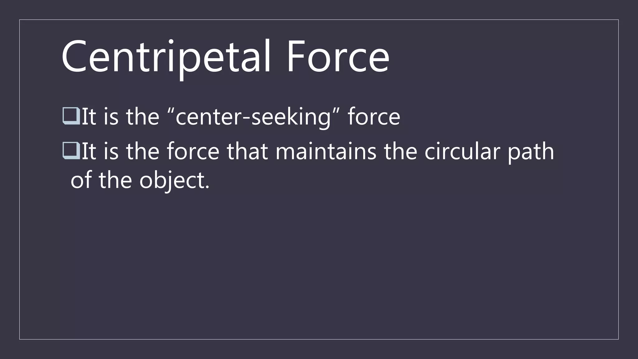 Centripetal Force
It is the “center-seeking” force
It is the force that maintains the circular path
of the object.
 