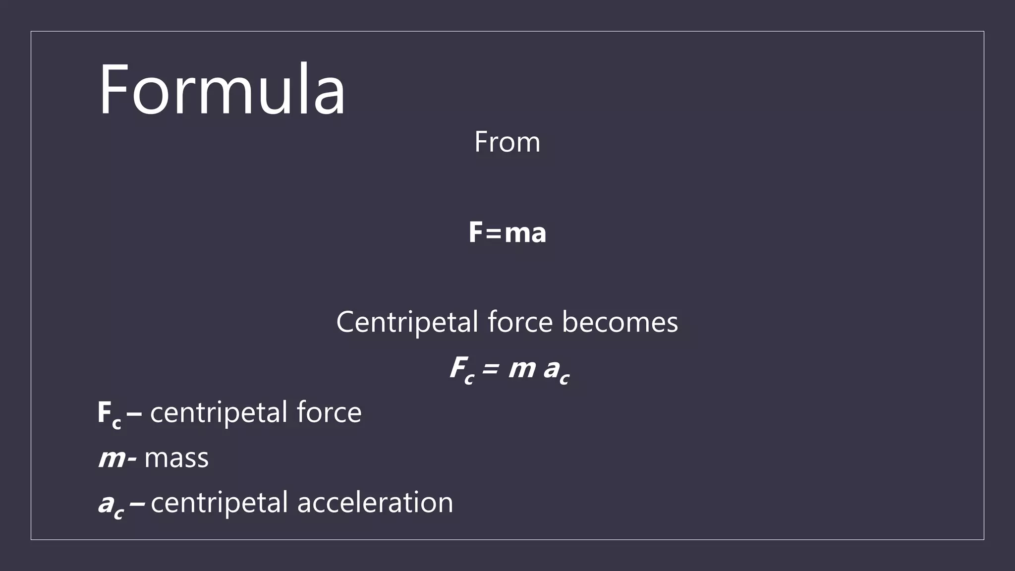Formula
From
F=ma
Centripetal force becomes
Fc = m ac
Fc – centripetal force
m- mass
ac – centripetal acceleration
 