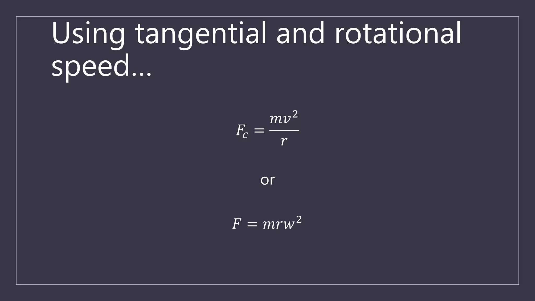 Using tangential and rotational
speed…
𝐹𝑐 =
𝑚𝑣2
𝑟
or
𝐹 = 𝑚𝑟𝑤2
 