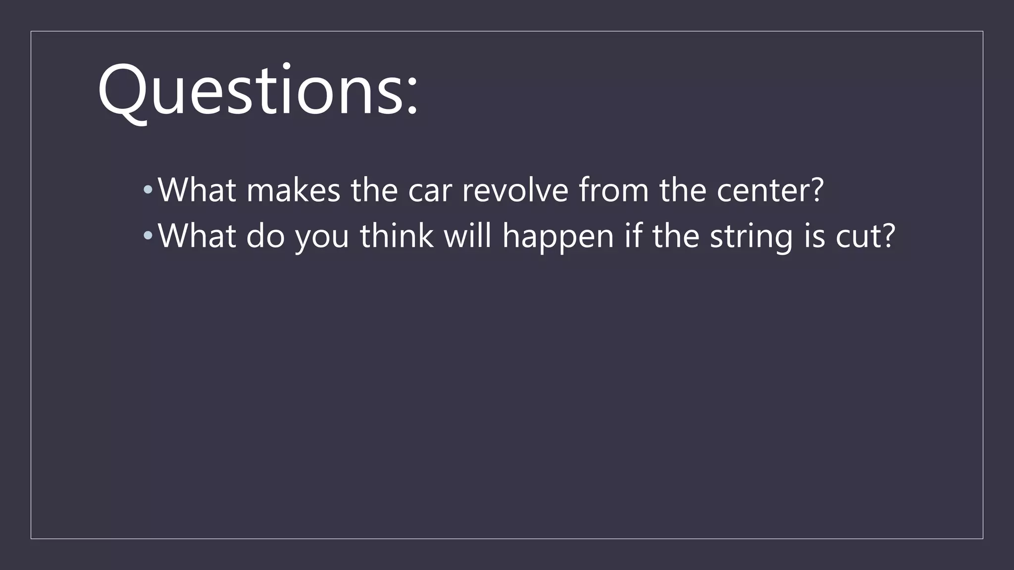 Questions:
•What makes the car revolve from the center?
•What do you think will happen if the string is cut?
 