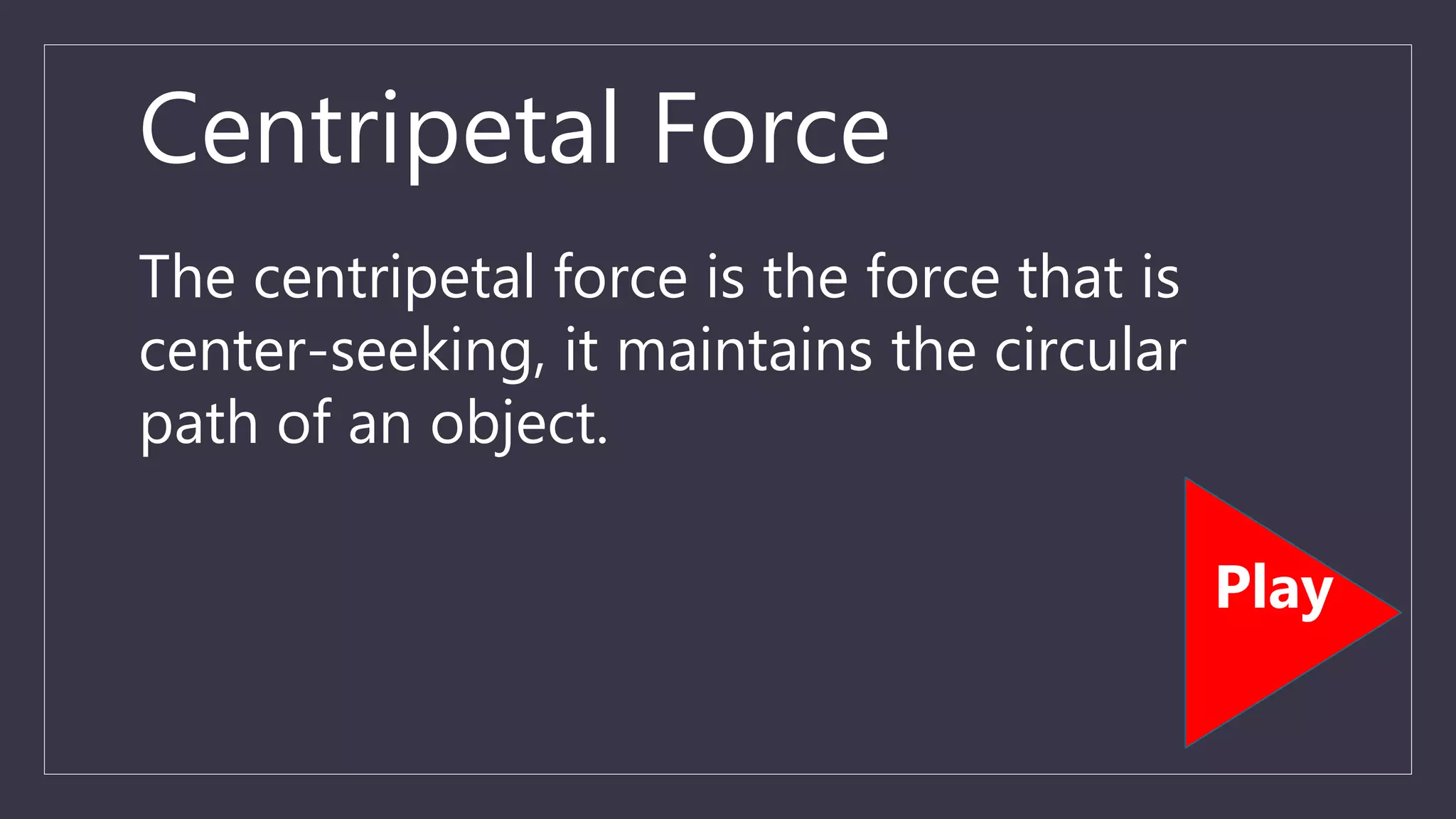Centripetal Force
The centripetal force is the force that is
center-seeking, it maintains the circular
path of an object.
Play
 