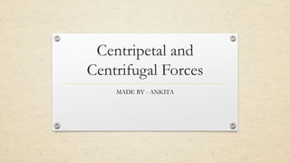 Centripetal and
Centrifugal Forces
MADE BY - ANKITA
 