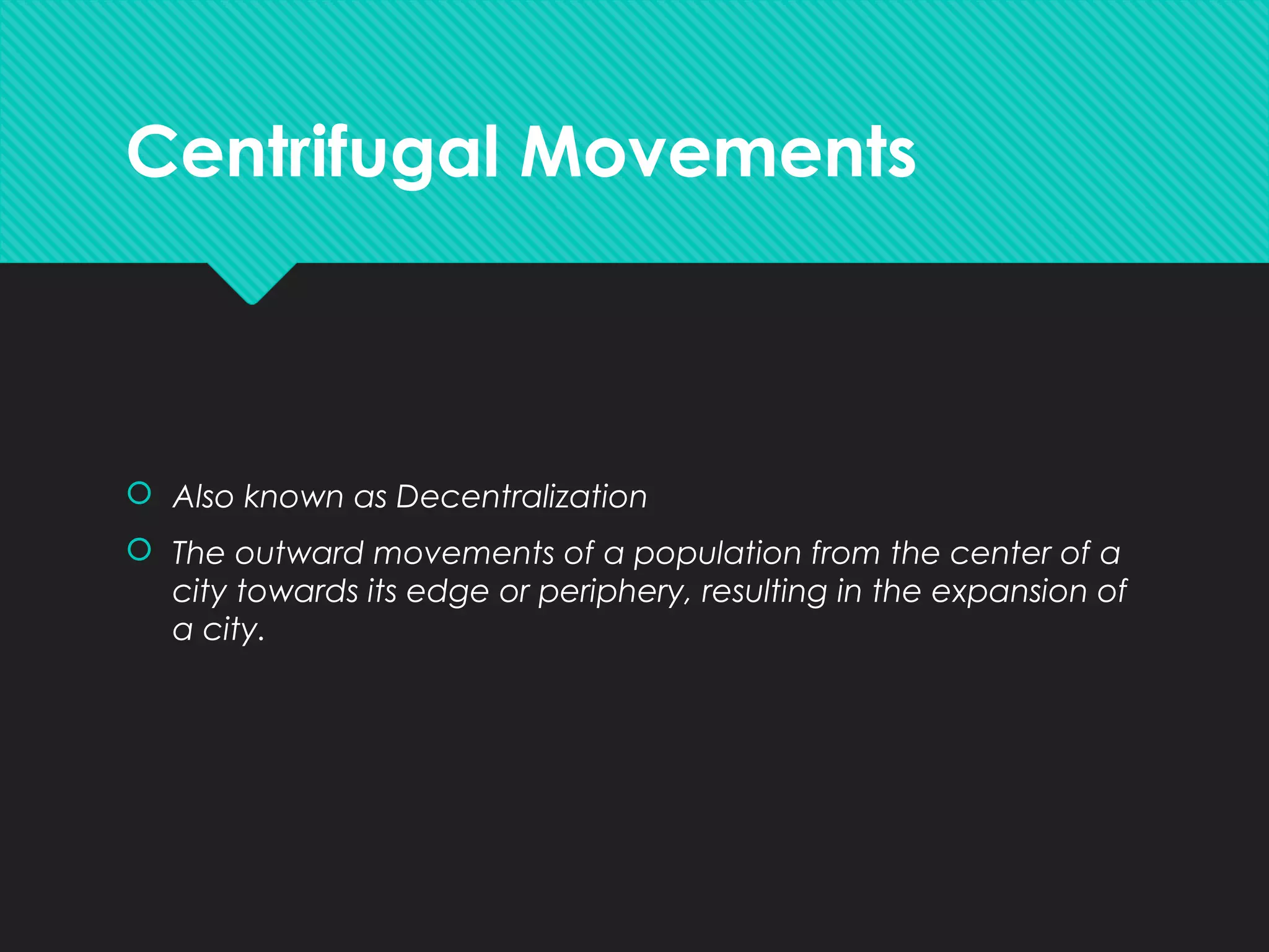 Centrifugal Movements
 Also known as Decentralization
 The outward movements of a population from the center of a
city towards its edge or periphery, resulting in the expansion of
a city.
 