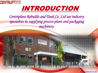 Centriplant Rebuilds and Tank Co. Ltd are industry
specialists in supplying process plant and packaging
machinery.
1
http://centriplant.co.uk/