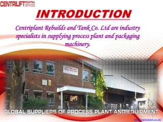 Centriplant Rebuilds and Tank Co. Ltd are industry
specialists in supplying process plant and packaging
machinery.

1
http://centriplant.co.uk/

 