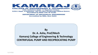 By
Dr. A. Asha, Prof/Mech
Kamaraj College of Engineering & Technology
CENTRIFUGAL PUMP AND RECIPROCATING PUMP
11/17/2018 1
 