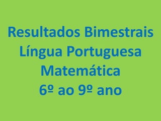 Resultados Bimestrais
 Língua Portuguesa
    Matemática
    6º ao 9º ano
 
