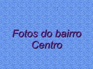 Fotos do bairro Centro : 