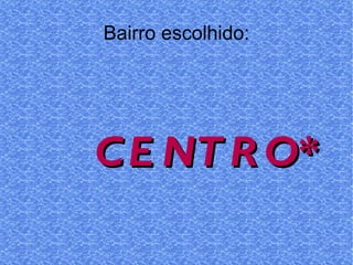 Bairro escolhido: CENTRO*  