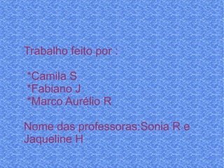 Trabalho feito por : *Camila S *Fabiano J *Marco Aurélio R Nome das professoras:Sonia R e  Jaqueline H 