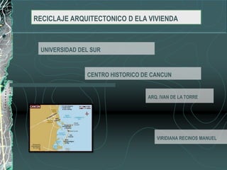 RECICLAJE ARQUITECTONICO D ELA VIVIENDA
.
UNIVERSIDAD DEL SUR

CENTRO HISTORICO DE CANCUN

ARQ. IVAN DE LA TORRE

VIRIDIANA RECINOS MANUEL

 