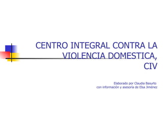 CENTRO INTEGRAL CONTRA LA VIOLENCIA DOMESTICA, CIV Elaborado por Claudia Basurto  con información y asesoría de Elsa Jiménez 