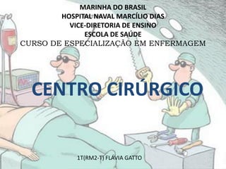 MARINHA DO BRASIL
HOSPITAL NAVAL MARCÍLIO DIAS
VICE-DIRETORIA DE ENSINO
ESCOLA DE SAÚDE
CURSO DE ESPECIALIZAÇÃO EM ENFERMAGEM
CENTRO CIRÚRGICO
1T(RM2-T) FLÁVIA GATTO
 
