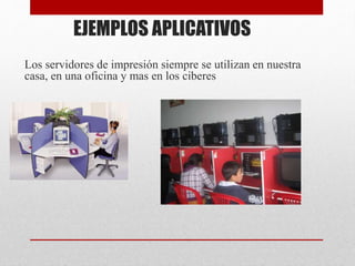 EJEMPLOS APLICATIVOS
Los servidores de impresión siempre se utilizan en nuestra
casa, en una oficina y mas en los ciberes
 