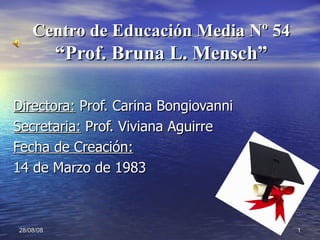Centro de Educación Media Nº 54 “Prof. Bruna L. Mensch” Directora:  Prof. Carina Bongiovanni Secretaria:  Prof. Viviana Aguirre Fecha de Creación:   14 de Marzo de 1983 