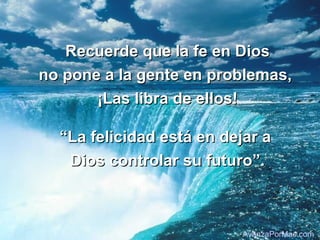 Recuerde que la fe en Dios
no pone a la gente en problemas,
       ¡Las libra de ellos!

  “La felicidad está en dejar a
   Dios controlar su futuro”.



                           AvanzaPorMas.com
 