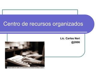 Centro de recursos organizados Lic. Carlos Neri @2006 