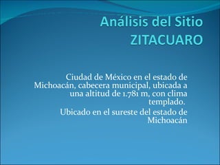Ciudad de México en el estado de Michoacán, cabecera municipal, ubicada a una altitud de 1.781 m, con clima templado.  Ubicado en el sureste del estado de Michoacán 