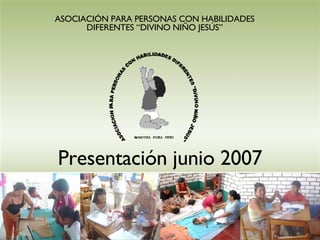 Presentación junio 2007 ASOCIACIÓN PARA PERSONAS CON HABILIDADES DIFERENTES “DIVINO NIÑO JESÚS” 