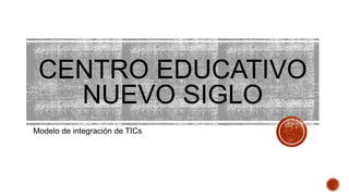 CENTRO EDUCATIVO
NUEVO SIGLO
Modelo de integración de TICs
 