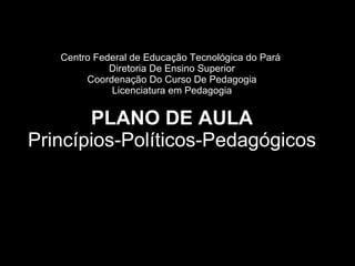 Centro Federal de Educação Tecnológica do Pará  Diretoria De Ensino Superior Coordenação Do Curso De Pedagogia Licenciatura em Pedagogia PLANO DE AULA Princípios-Políticos-Pedagógicos 